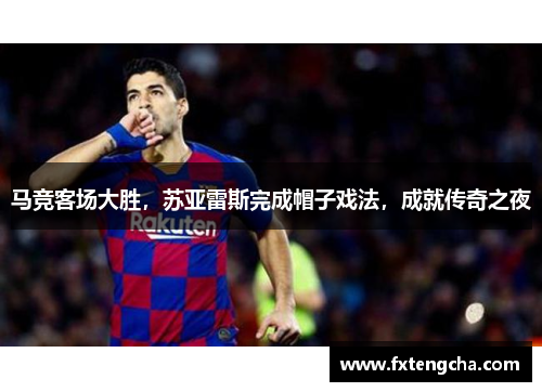 马竞客场大胜，苏亚雷斯完成帽子戏法，成就传奇之夜